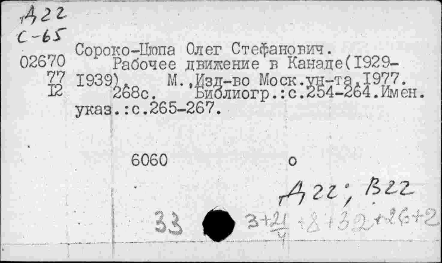 ﻿02670
77
Сороко-Цюпа Олег Стефанович.
Рабочее движение в Канаде(1929-1939). М.,Изд-во Моск.ун-та.1977.
2б8с. Биолиогр.:с.254-264.Имен.
указ.:с.265-267.
6060
о
— г™"“